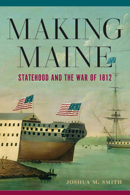 Making Maine: Statehood and the War of 1812 By Dr. Joshua M. Smith Cover Image