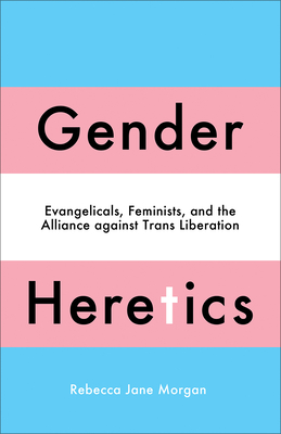 Gender Heretics: Evangelicals, Feminists, and the Alliance against Trans Liberation By Rebecca Jane Morgan Cover Image