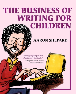 The Business of Writing for Children: An Author's Inside Tips on Writing Children's Books and Publishing Them, or How to Write, Publish, and Promote a By Aaron Shepard Cover Image