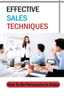 Effective Sales Techniques: How To Be Persuasive In Sales: Persuasive Techniques Cover Image