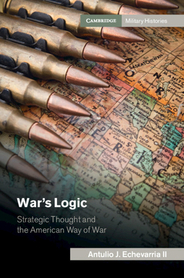 War's Logic: Strategic Thought and the American Way of War (Cambridge Military Histories) By Antulio J. Echevarria II Cover Image