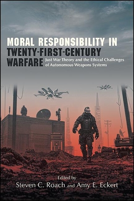 Moral Responsibility in Twenty-First-Century Warfare: Just War Theory and the Ethical Challenges of Autonomous Weapons Systems (Suny Ethics and the Challenges of Contemporary Warfare)