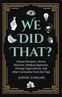 We Did That?: Human Bloopers, Secret Histories, Medical Mysteries, Strange Superstitions, and Other Curiosities from Our Past Cover Image