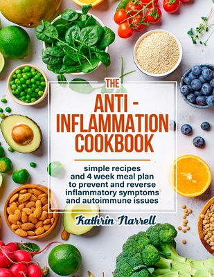 The Anti-Inflammation Cookbook: Simple Recipes and 4 Week Meal Plan to Prevent and Reverse Inflammatory Symptoms and Autoimmune Issues By Kathrin Narrell Cover Image