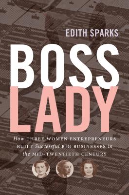 Boss Lady: How Three Women Entrepreneurs Built Successful Big Businesses in the Mid-Twentieth Century By Edith Sparks Cover Image