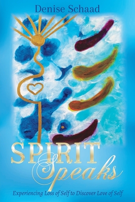 Spirit Speaks: Experiencing Loss of Self to Discover Love of Self By Denise Schaad Cover Image