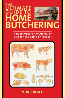 The Ultimate Guide to Home Butchering: How to Prepare Any Animal or Bird for the Table or Freezer By Monte Burch Cover Image