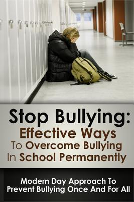 Stop Bulling: Effective Ways To Overcome Bullying In School Permanently: Modern Day Approach To Prevent Bullying Once And For All Cover Image