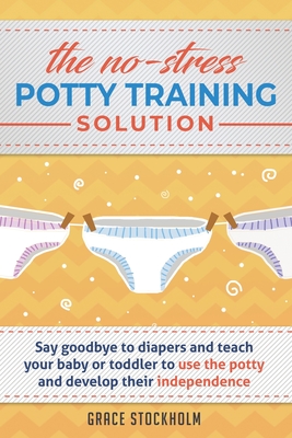 The No-Stress Potty Training Solution: Say Goodbye to Diapers And Teach Your Baby or Toddler to Use the Potty and Develop Their Independence By Grace Stockholm Cover Image