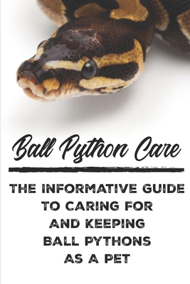 Ball Python Care The Informative Guide To Caring For And Keeping Ball Pythons As A Pet: Ball Python Care Facts Cover Image