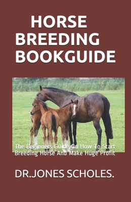 Horse Breeding Book Guide: The Beginners Guide On How To Start Breeding Horse And Make Huge Profit By Jones Scholes Cover Image