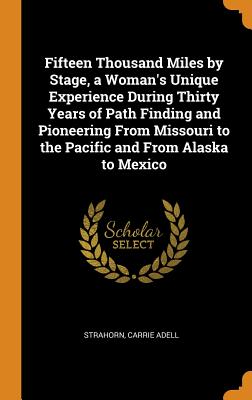 Fifteen Thousand Miles by Stage, a Woman's Unique Experience During Thirty Years of Path Finding and Pioneering from Missouri to the Pacific and from Cover Image