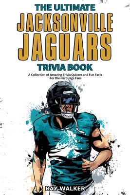 The Ultimate Jacksonville Jaguars Trivia Book: A Collection of Amazing Trivia Quizzes and Fun Facts for Die-Hard Jags Fans! By Ray Walker Cover Image