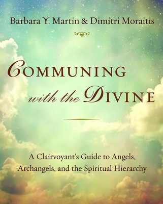 Communing with the Divine: A Clairvoyant's Guide to Angels, Archangels, and the Spiritual Hierarchy By Barbara Y. Martin, Dimitri Moraitis Cover Image