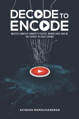 Decode to Encode: Master Complex Concepts Faster, Bridge Gaps and Be the Expert in Video Coding By Avinash Ramachandran Cover Image