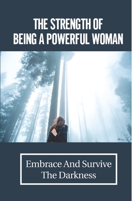 The Strength Of Being A Powerful Woman: Embrace And Survive The Darkness: Priceless Real Life Stories Cover Image