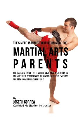 The Simple 15 Minute Meditation Guide for Martial Arts Parents: The Parents' Guide to Teaching Your Kids Meditation to Enhance Their Performance by Co Cover Image