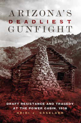 Arizona's Deadliest Gunfight: Draft Resistance and Tragedy at the Power Cabin, 1918 By Heidi J. Osselaer Cover Image