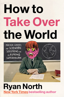 How to Take Over the World: Practical Schemes and Scientific Solutions for the Aspiring Supervillain By Ryan North Cover Image