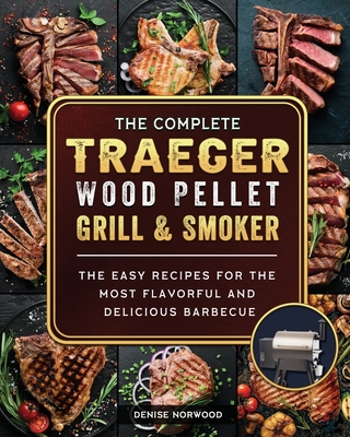 The Compete Traeger Wood Pellet Grill And Smoker: The Easy Recipes For The Most Flavorful And Delicious Barbecue Cover Image