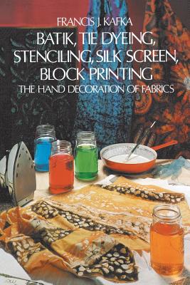 Batik, Tie Dyeing, Stenciling, Silk Screen, Block Printing By Francis J. Kafka Cover Image
