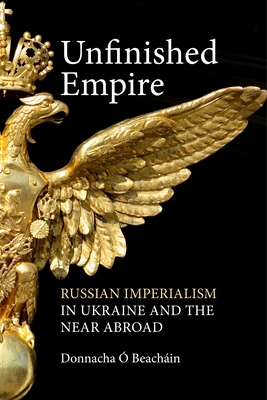 Unfinished Empire: Russian Imperialism in Ukraine and the Near Abroad By Donnacha O. Beachain Cover Image