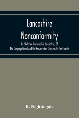 Lancashire Nonconformity, Or, Sketches, Historical & Descriptive, Of The Congregational And Old Presbyterian Churches In The County By B. Nightingale Cover Image
