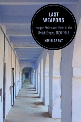 Last Weapons: Hunger Strikes and Fasts in the British Empire, 1890–1948 (Berkeley Series in British Studies #16) Cover Image