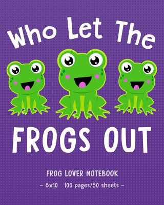 WHO LET THE FROGS OUT Frog Lover Notebook: for School & Play - Girls, Boys, Kids. 8x10 (Frog Lovers #22)