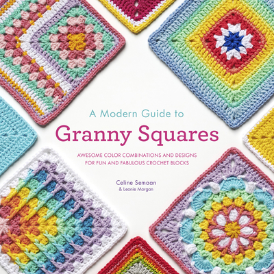 A Modern Guide to Granny Squares: Awesome Color Combinations and Designs for Fun and Fabulous Crochet Blocks By Celine Semaan, Leonie Morgan Cover Image