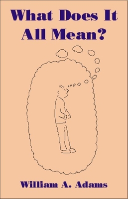 What Does It All Mean?: A Humanistic Account of Human Experience By William A. Adams Cover Image