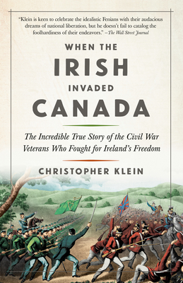 When the Irish Invaded Canada: The Incredible True Story of the Civil War Veterans Who Fought for Ireland's Freedom By Christopher Klein Cover Image