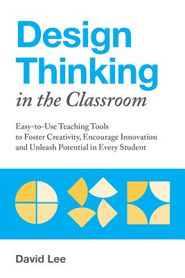 Design Thinking in the Classroom: Easy-to-Use Teaching Tools to Foster Creativity, Encourage Innovation, and Unleash Potential in Every Student (Books for Teachers) Cover Image