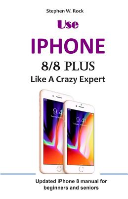 Use IPHONE 8/8 Plus Like A Crazy Expert: Updated iPhone 8 manual for beginners and seniors Cover Image