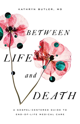 Between Life and Death: A Gospel-Centered Guide to End-Of-Life Medical Care By Kathryn Butler Cover Image