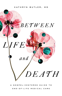 Between Life and Death: A Gospel-Centered Guide to End-Of-Life Medical Care Cover Image