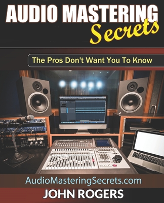 Audio Mastering Secrets: The Pros Don't Want You To Know! By John Rogers Cover Image