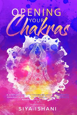 Opening your Chakras: A complete guide to finding balance by awakening, clearing & healing your chakras - For beginners & advanced practice