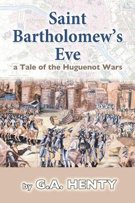 Saint Bartholomew's Eve: a Tale of the Huguenot Wars By G. a. Henty Cover Image