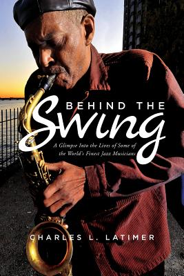 Behind The Swing: A Glimpse Into The Lives Of Some Of The World's Finest Jazz Musicians By Charles L. Latimer Cover Image
