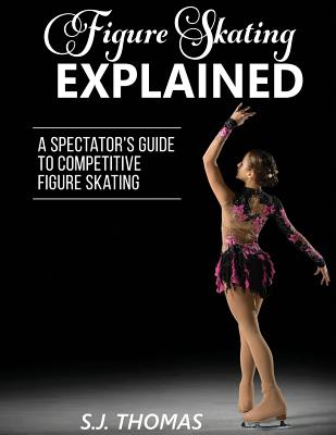 Figure Skating Explained: A Spectator's Guide to Figure Skating By S. J. Thomas Cover Image