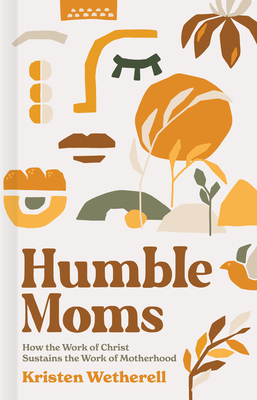 Humble Moms: How the Work of Christ Sustains the Work of Motherhood By Kristen Wetherell Cover Image