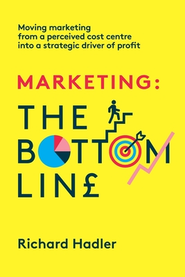 Marketing. The Bottom Line: Moving marketing from a perceived cost centre into a strategic driver of profit By Richard Hadler Cover Image