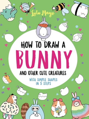 How to Draw a Bunny and Other Cute Creatures with Simple Shapes in 5 Steps (Drawing with Simple Shapes) By Lulu Mayo Cover Image