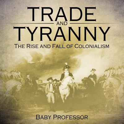 Trade and Tyranny: The Rise and Fall of Colonialism By Baby Professor Cover Image