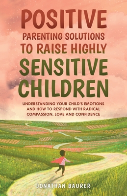Positive Parenting Solutions to Raise Highly Sensitive Children: Understanding Your Child's Emotions and How to Respond with Radical Compassion, Love Cover Image