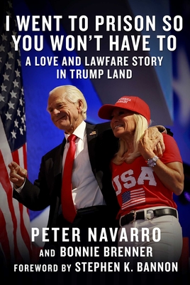 I Went to Prison So You Won't Have To: A Love and Lawfare Story in Trump Land By Peter Navarro, Bonnie Brenner, Stephen K. Bannon (Foreword by) Cover Image