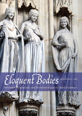 Eloquent Bodies: Movement, Expression, and the Human Figure in Gothic Sculpture By Jacqueline E. Jung Cover Image