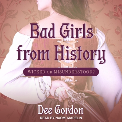 Bad Girls from History: Wicked or Misunderstood? By Dee Gordon, Naomi Madelin (Read by) Cover Image