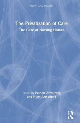 The Privatization of Care: The Case of Nursing Homes By Pat Armstrong (Editor), Hugh Armstrong (Editor) Cover Image